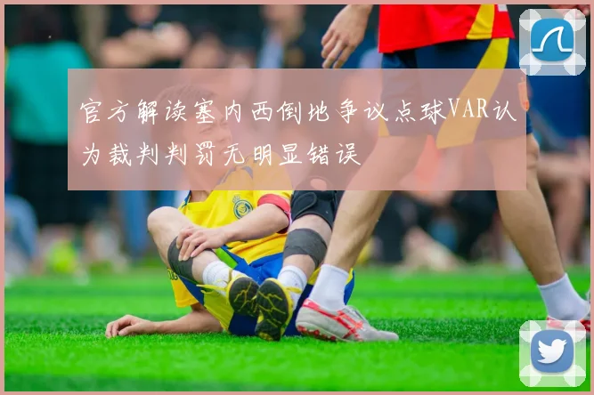 官方解读塞内西倒地争议点球VAR认为裁判判罚无明显错误
