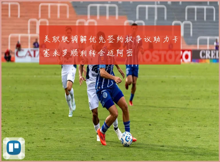 美职联调解优先签约权争议助力卡塞米罗顺利转会迈阿密