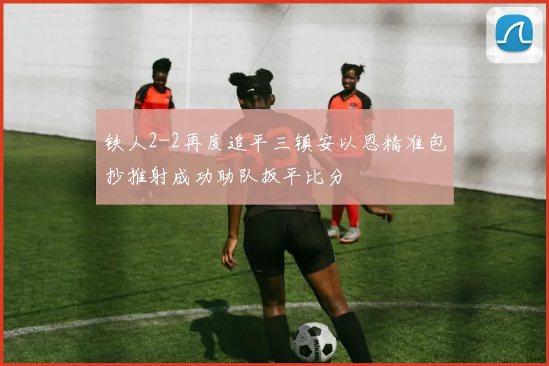 铁人2-2再度追平三镇安以恩精准包抄推射成功助队扳平比分