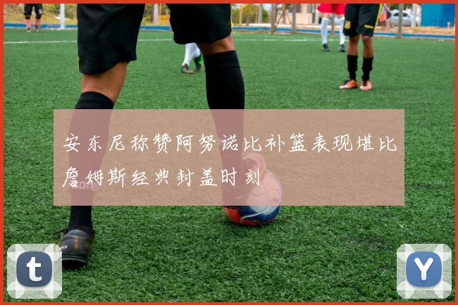 安东尼称赞阿努诺比补篮表现堪比詹姆斯经典封盖时刻