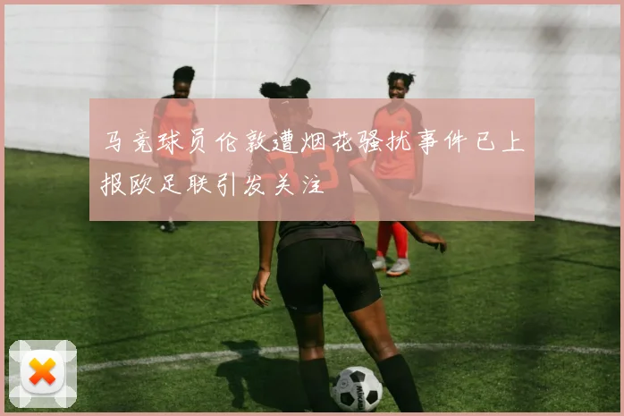 马竞球员伦敦遭烟花骚扰事件已上报欧足联引发关注