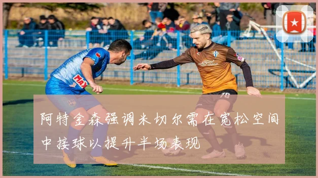 阿特金森强调米切尔需在宽松空间中接球以提升半场表现
