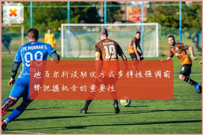 迪马尔科谈助攻方式多样性强调前锋把握机会的重要性