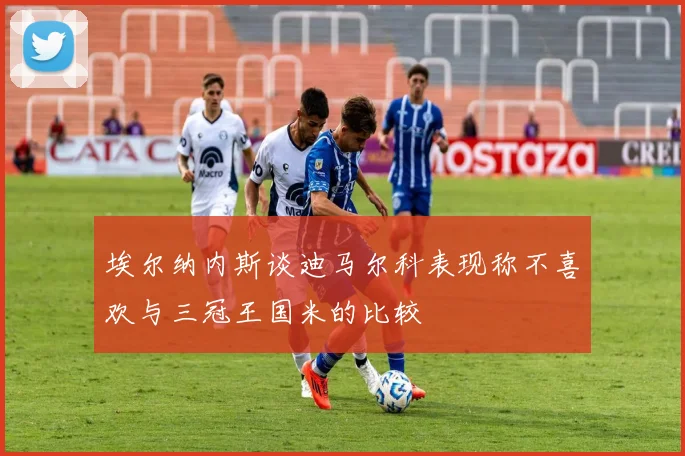 埃尔纳内斯谈迪马尔科表现称不喜欢与三冠王国米的比较