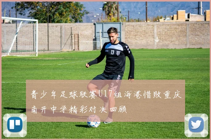 青少年足球联赛U17组海港惜败重庆南开中学精彩对决回顾