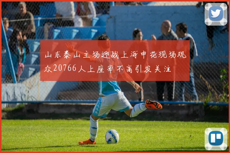 山东泰山主场迎战上海申花现场观众20766人上座率不高引发关注