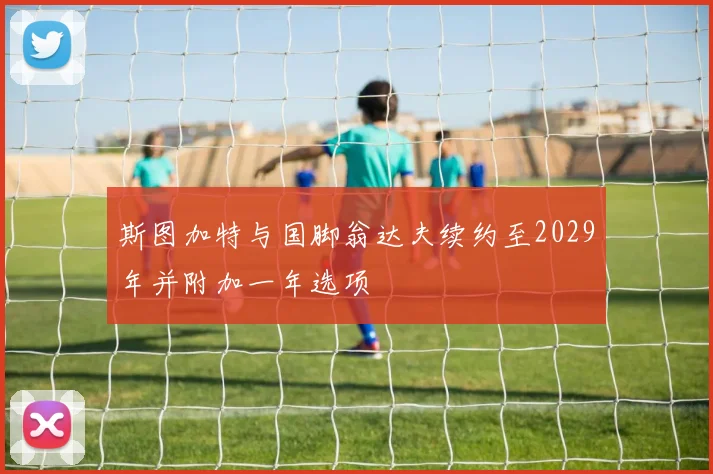 斯图加特与国脚翁达夫续约至2029年并附加一年选项